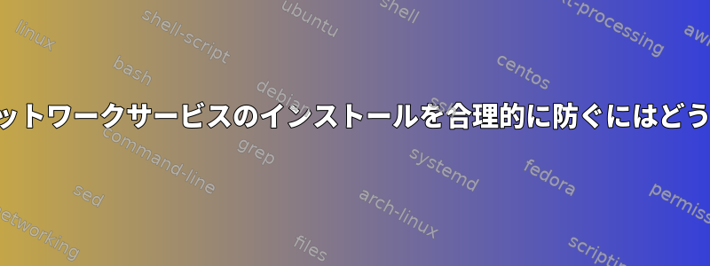 要求されていないネットワークサービスのインストールを合理的に防ぐにはどうすればよいですか？