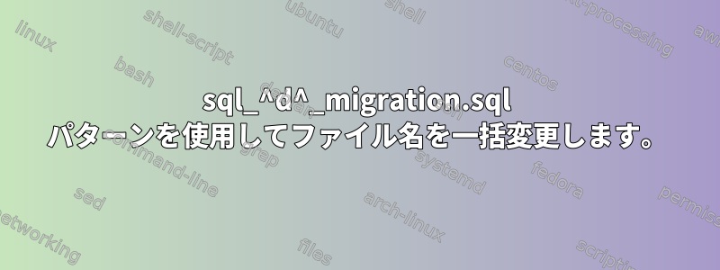 sql_^d^_migration.sql パターンを使用してファイル名を一括変更します。