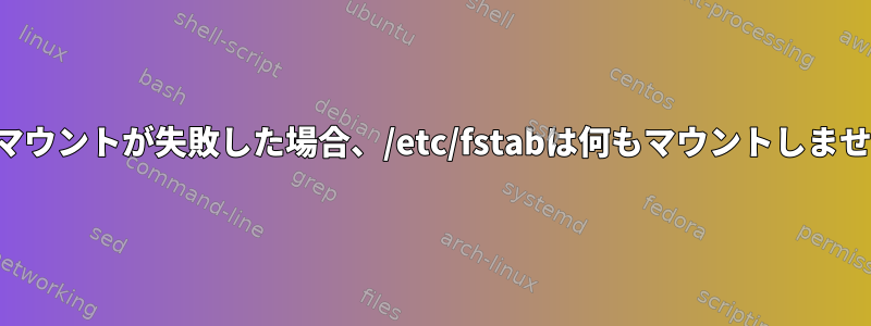 一度のマウントが失敗した場合、/etc/fstabは何もマウントしませんか？