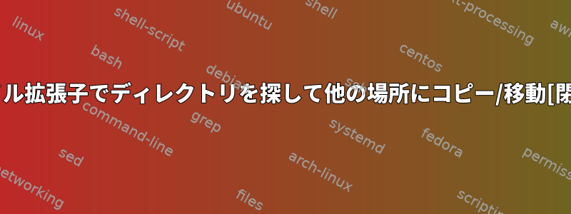 ファイル拡張子でディレクトリを探して他の場所にコピー/移動[閉じる]