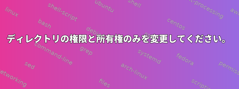 ディレクトリの権限と所有権のみを変更してください。