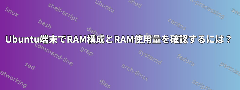 Ubuntu端末でRAM構成とRAM使用量を確認するには？