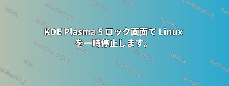 KDE Plasma 5 ロック画面で Linux を一時停止します。