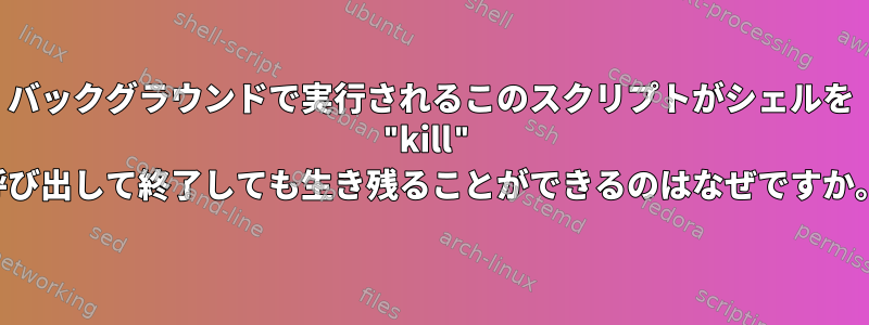 バックグラウンドで実行されるこのスクリプトがシェルを "kill" 呼び出して終了しても生き残ることができるのはなぜですか。