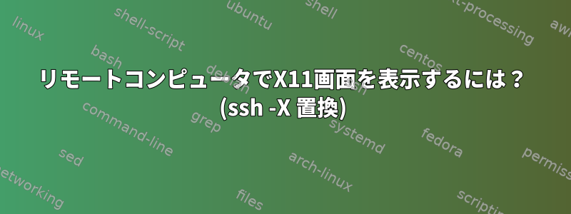 リモートコンピュータでX11画面を表示するには？ (ssh -X 置換)