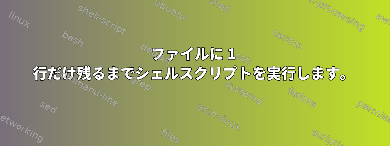 ファイルに 1 行だけ残るまでシェルスクリプトを実行します。