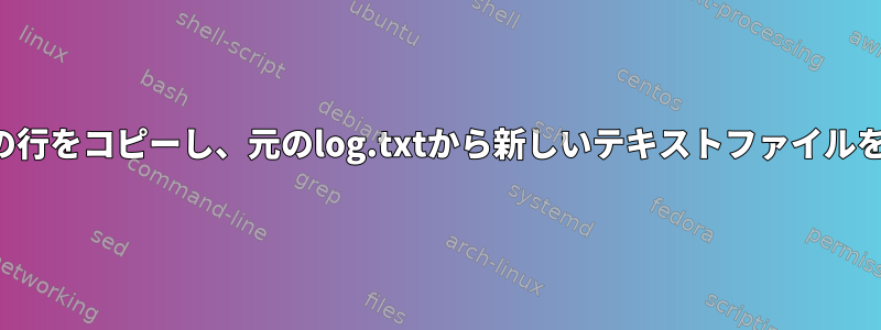 特定のヘッダーの下の行をコピーし、元のlog.txtから新しいテキストファイルを生成するスクリプト