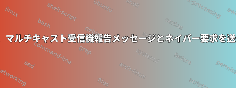 ICMPv6は、マルチキャスト受信機報告メッセージとネイバー要求を送信します。