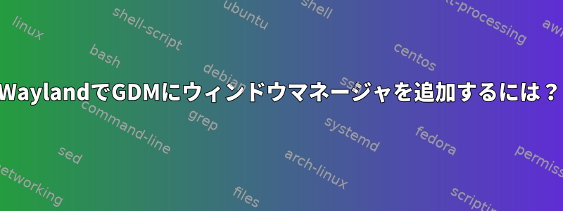 WaylandでGDMにウィンドウマネージャを追加するには？