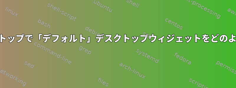 KDEプラズマデスクトップで「デフォルト」デスクトップウィジェットをどのように終了しますか？