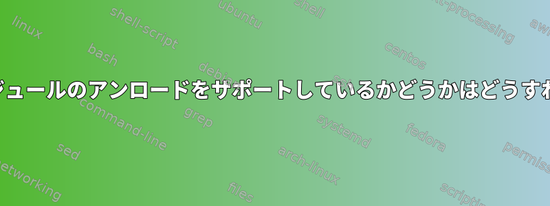 私のカーネルがモジュールのアンロードをサポートしているかどうかはどうすればわかりますか？