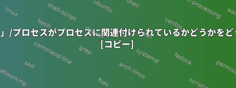 カーネルはどのような「スレッド」/プロセスがプロセスに関連付けられているかどうかをどうやって知ることができますか？ [コピー]