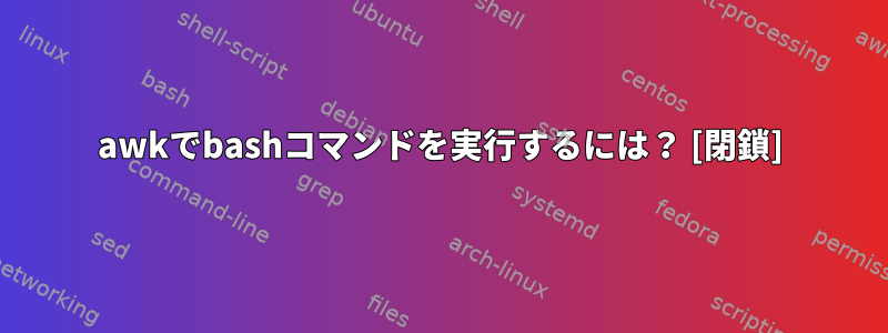 awkでbashコマンドを実行するには？ [閉鎖]