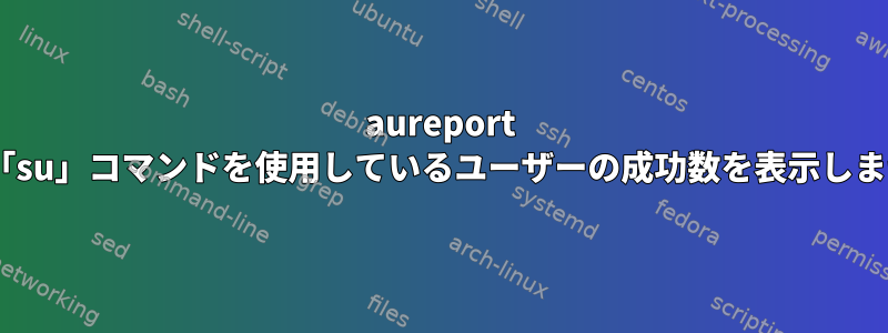 aureport -lは、「su」コマンドを使用しているユーザーの成功数を表示しません。