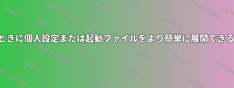 基本設定または起動ファイルが存在するときに個人設定または起動ファイルをより簡単に展開できるようにするにはどうすればよいですか？