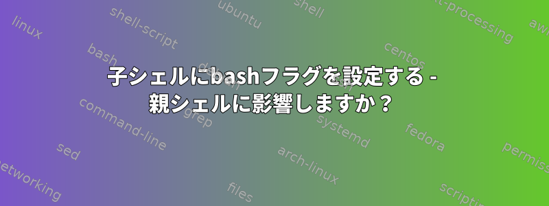 子シェルにbashフラグを設定する - 親シェルに影響しますか？