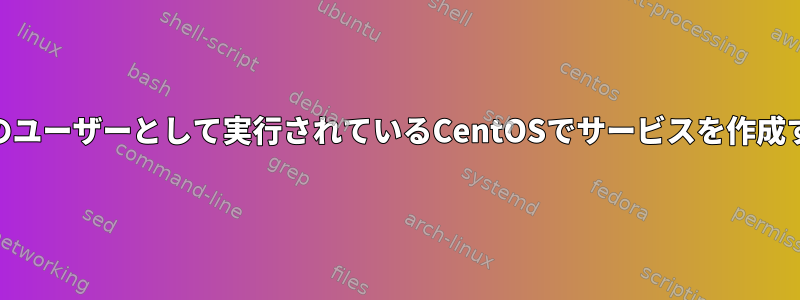 root以外のユーザーとして実行されているCentOSでサービスを作成するには？