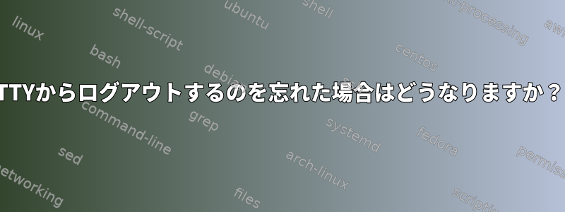 TTYからログアウトするのを忘れた場合はどうなりますか？