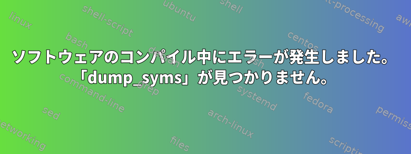 ソフトウェアのコンパイル中にエラーが発生しました。 「dump_syms」が見つかりません。