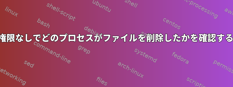 ルート権限なしでどのプロセスがファイルを削除したかを確認するには？