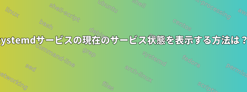 systemdサービスの現在のサービス状態を表示する方法は？