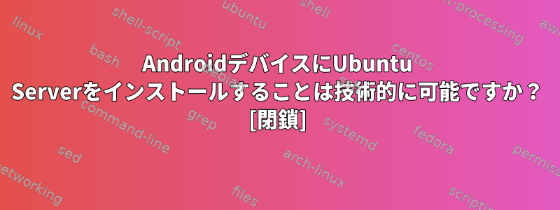 AndroidデバイスにUbuntu Serverをインストールすることは技術的に可能ですか？ [閉鎖]