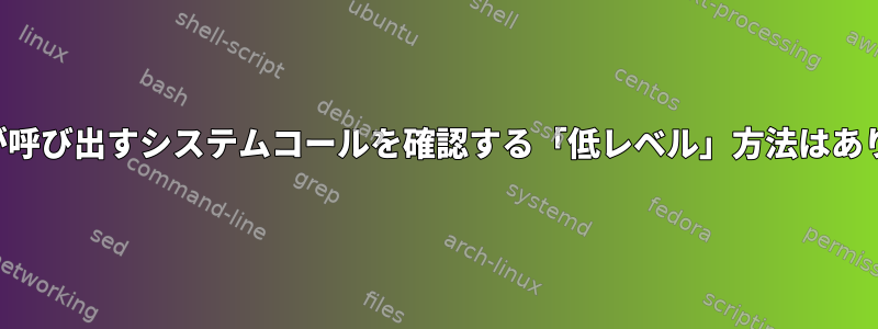 プロセスが呼び出すシステムコールを確認する「低レベル」方法はありますか？