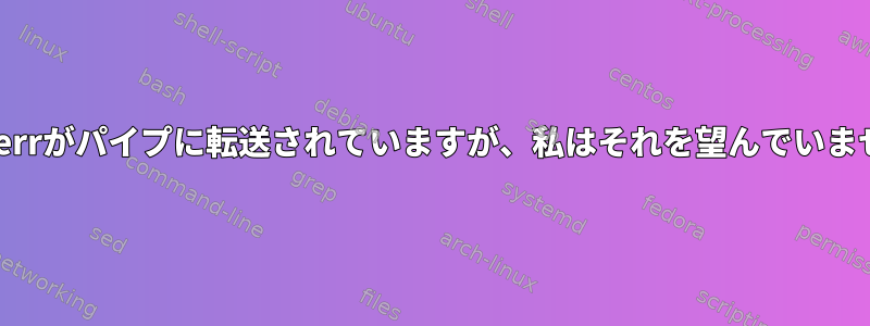 stderrがパイプに転送されていますが、私はそれを望んでいません