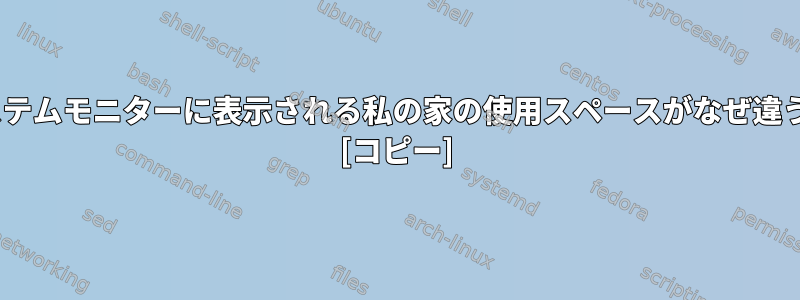 du/dfとシステムモニターに表示される私の家の使用スペースがなぜ違うのですか？ [コピー]