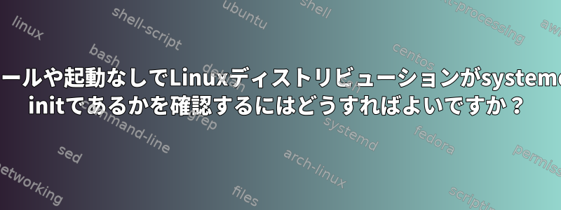 インストールや起動なしでLinuxディストリビューションがsystemdかsysV initであるかを確認するにはどうすればよいですか？