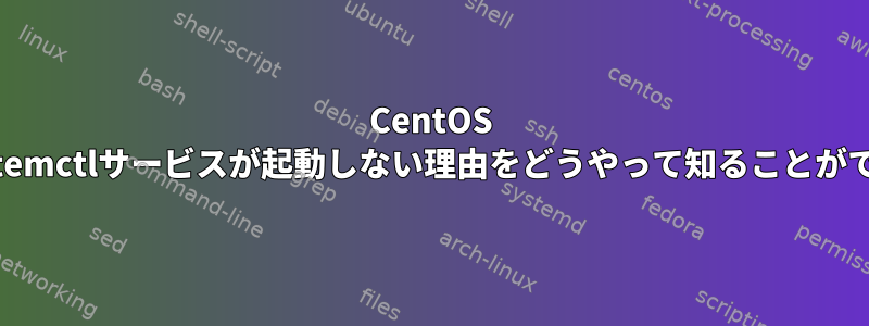 CentOS 7で私のsystemctlサービスが起動しない理由をどうやって知ることができますか？