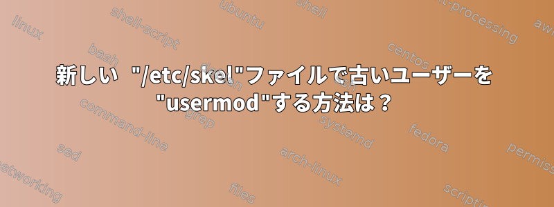 新しい "/etc/skel"ファイルで古いユーザーを "usermod"する方法は？