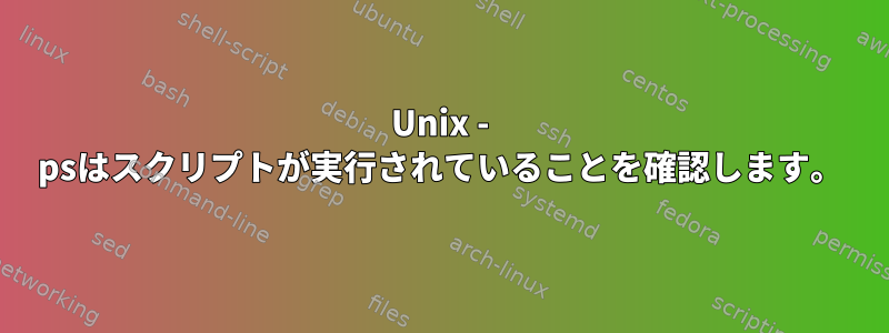 Unix - psはスクリプトが実行されていることを確認します。