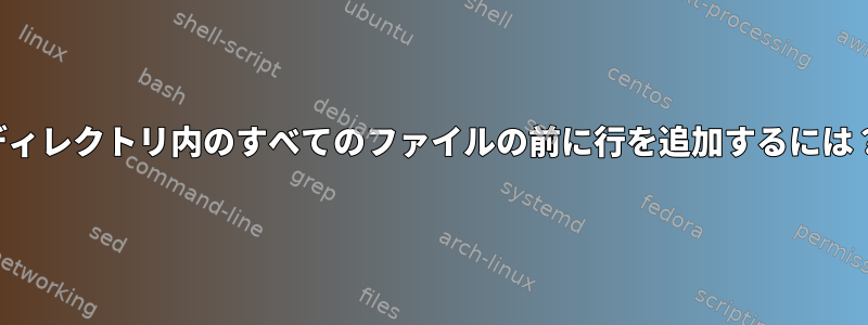 ディレクトリ内のすべてのファイルの前に行を追加するには？