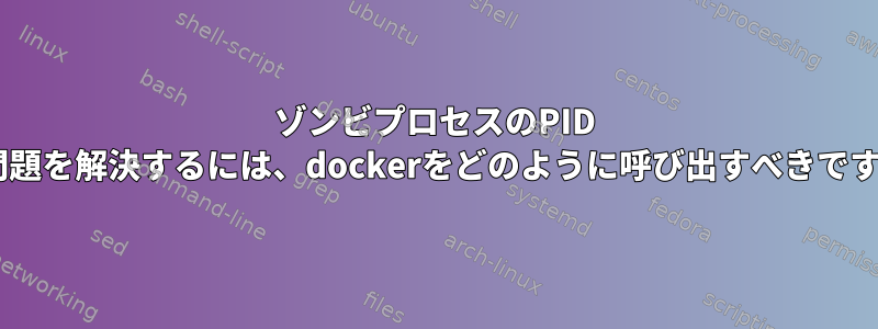 ゾンビプロセスのPID 1の問題を解決するには、dockerをどのように呼び出すべきですか？