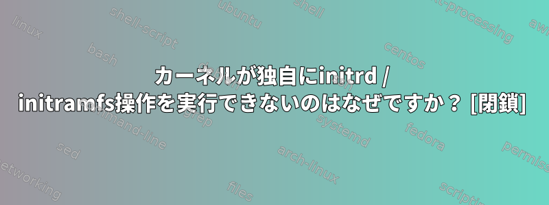 カーネルが独自にinitrd / initramfs操作を実行できないのはなぜですか？ [閉鎖]