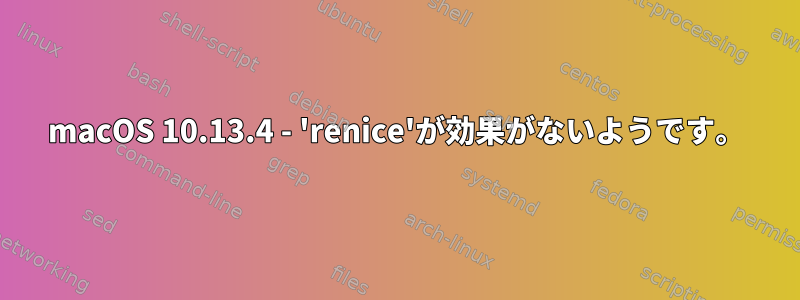 macOS 10.13.4 - 'renice'が効果がないようです。