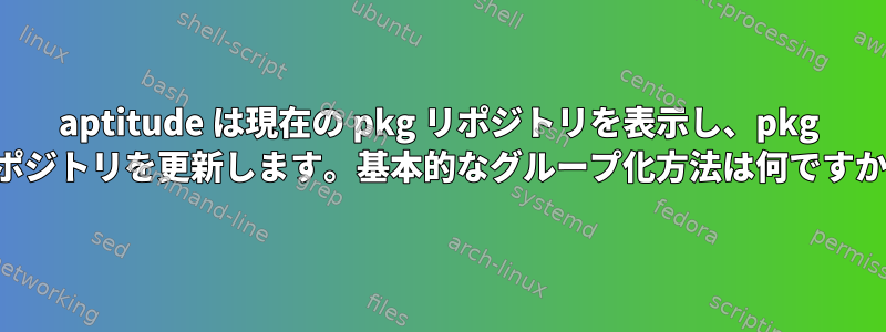 aptitude は現在の pkg リポジトリを表示し、pkg リポジトリを更新します。基本的なグループ化方法は何ですか？