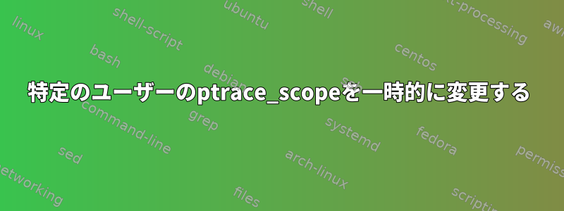 特定のユーザーのptrace_scopeを一時的に変更する