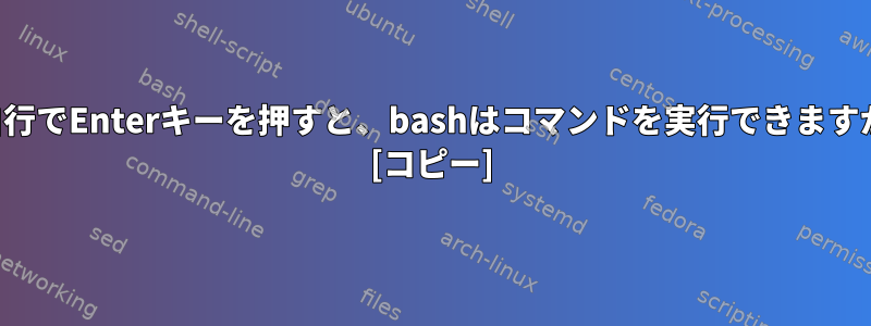 空白行でEnterキーを押すと、bashはコマンドを実行できますか？ [コピー]