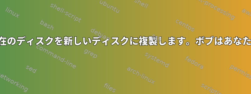 使用クローン属現在のディスクを新しいディスクに複製します。ボブはあなたのおじさんです！