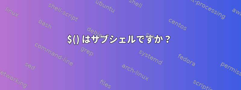 $() はサブシェルですか？