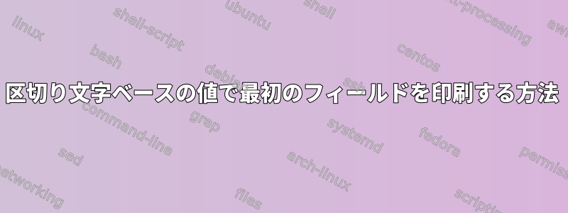 区切り文字ベースの値で最初のフィールドを印刷する方法