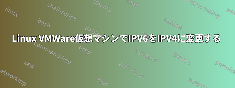 Linux VMWare仮想マシンでIPV6をIPV4に変更する