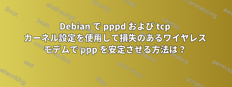 Debian で pppd および tcp カーネル設定を使用して損失のあるワイヤレス モデムで ppp を安定させる方法は？