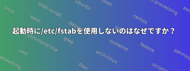 起動時に/etc/fstabを使用しないのはなぜですか？