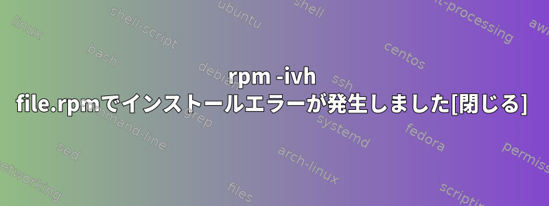 rpm -ivh file.rpmでインストールエラーが発生しました[閉じる]