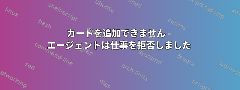 カードを追加できません - エージェントは仕事を拒否しました