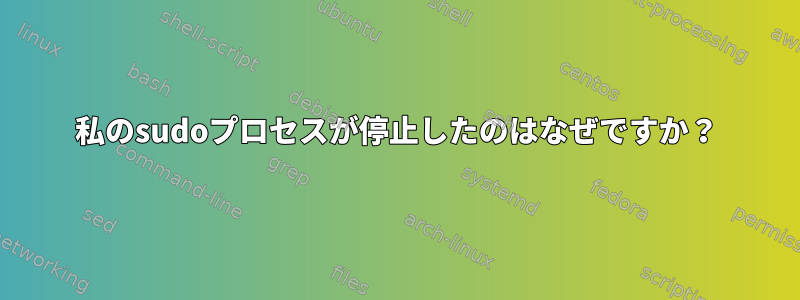 私のsudoプロセスが停止したのはなぜですか？