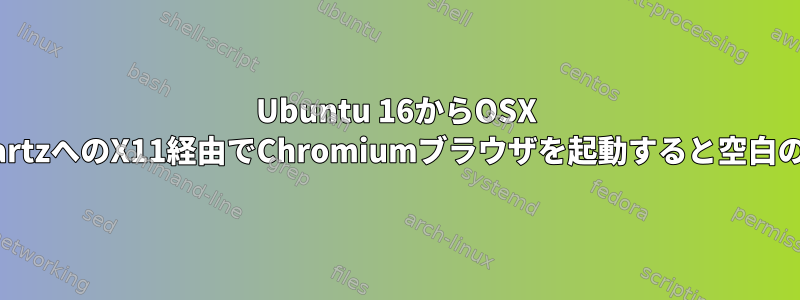 Ubuntu 16からOSX XQuartzへのX11経由でChromiumブラウザを起動すると空白の画面